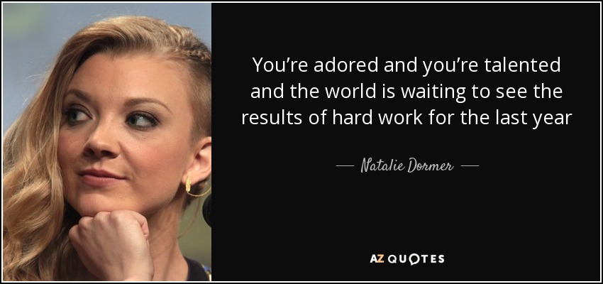 You’re adored and you’re talented and the world is waiting to see the results of hard work for the last year - Natalie Dormer