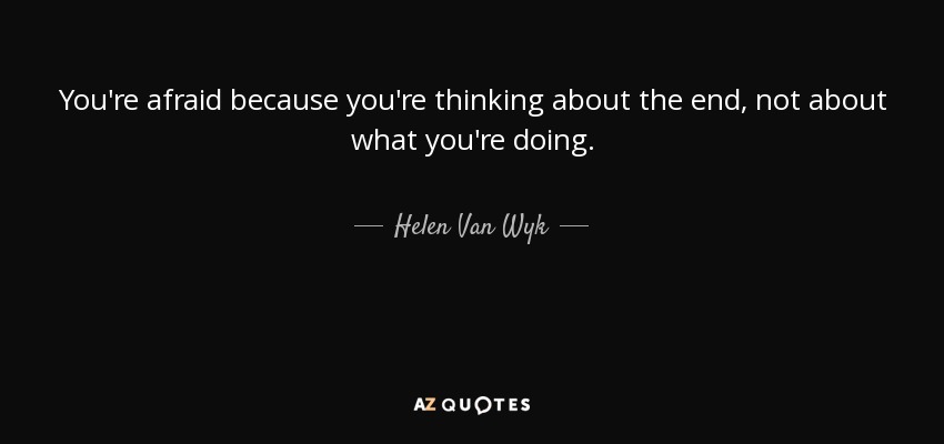You're afraid because you're thinking about the end, not about what you're doing. - Helen Van Wyk
