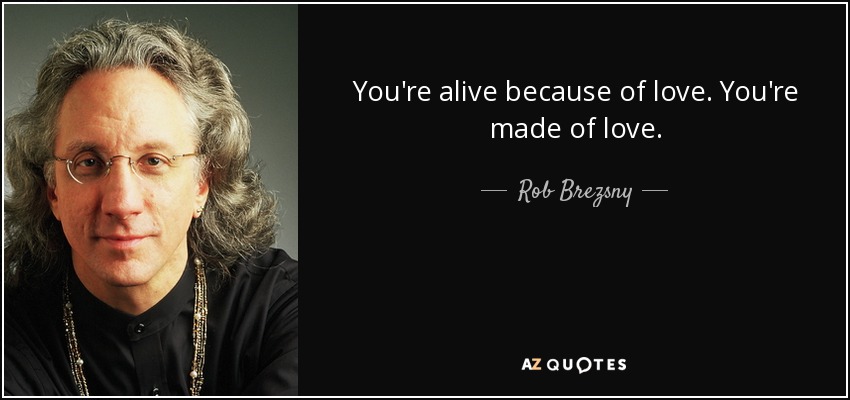 You're alive because of love. You're made of love. - Rob Brezsny