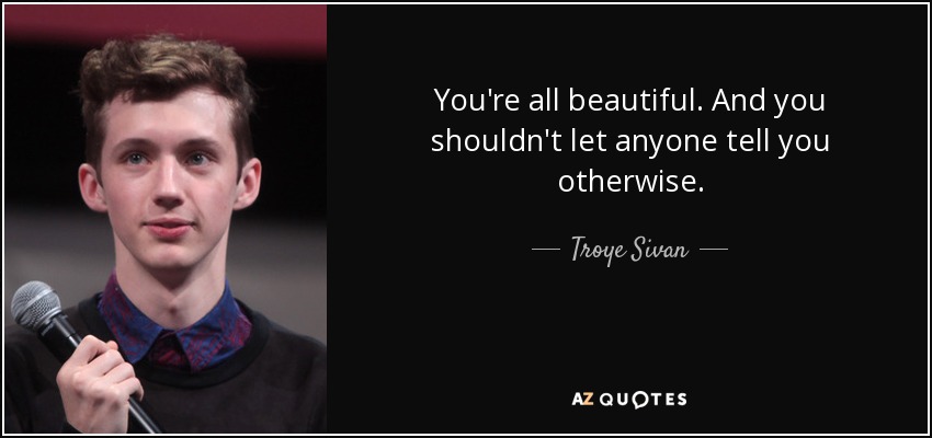 You're all beautiful. And you shouldn't let anyone tell you otherwise. - Troye Sivan