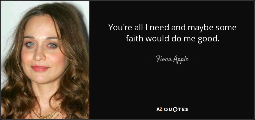 You're all I need and maybe some faith would do me good. - Fiona Apple