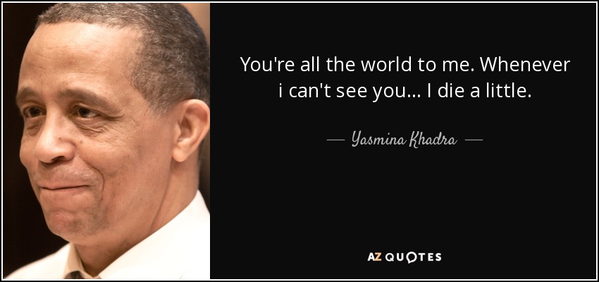 You're all the world to me. Whenever i can't see you... I die a little. - Yasmina Khadra