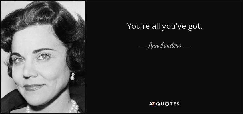 You're all you've got. - Ann Landers