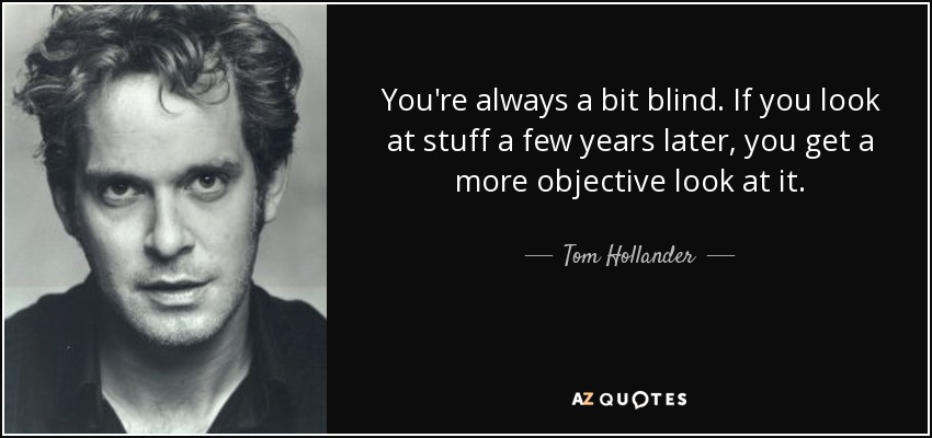 You're always a bit blind. If you look at stuff a few years later, you get a more objective look at it. - Tom Hollander