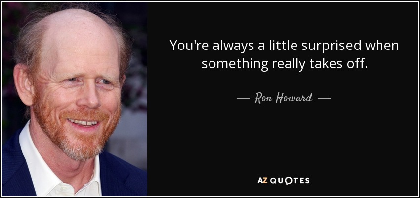 You're always a little surprised when something really takes off. - Ron Howard