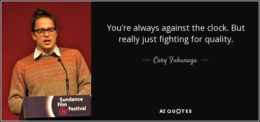 You're always against the clock. But really just fighting for quality. - Cary Fukunaga