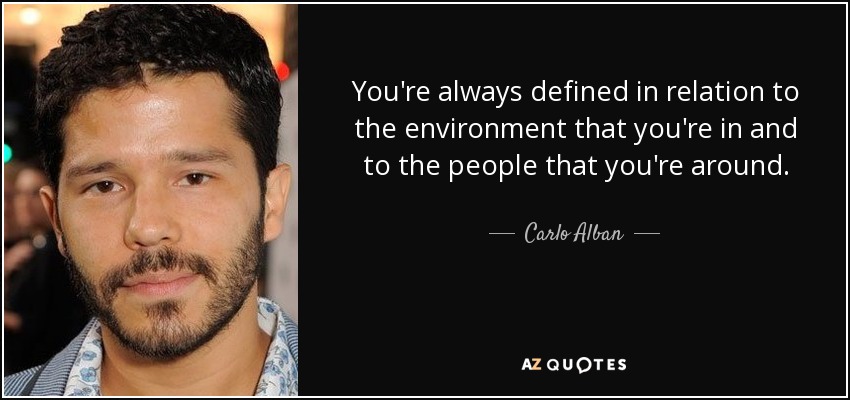 You're always defined in relation to the environment that you're in and to the people that you're around. - Carlo Alban