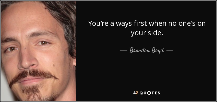 You're always first when no one's on your side. - Brandon Boyd