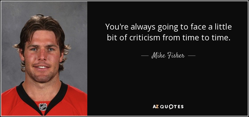 You're always going to face a little bit of criticism from time to time. - Mike Fisher