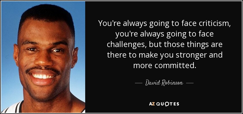 You're always going to face criticism, you're always going to face challenges, but those things are there to make you stronger and more committed. - David Robinson