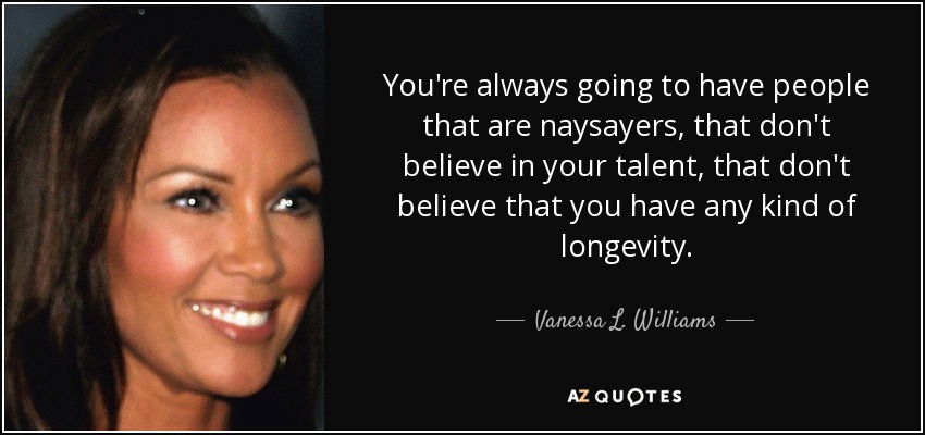 You're always going to have people that are naysayers, that don't believe in your talent, that don't believe that you have any kind of longevity. - Vanessa L. Williams