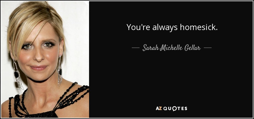 You're always homesick. - Sarah Michelle Gellar