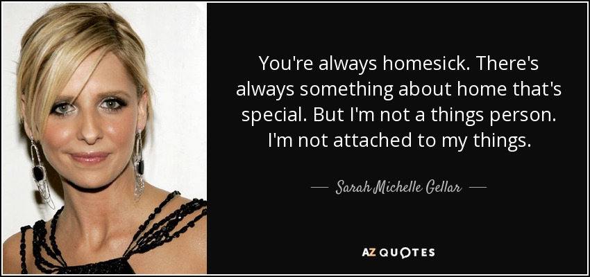 You're always homesick. There's always something about home that's special. But I'm not a things person. I'm not attached to my things. - Sarah Michelle Gellar