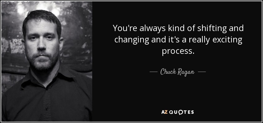 You're always kind of shifting and changing and it's a really exciting process. - Chuck Ragan