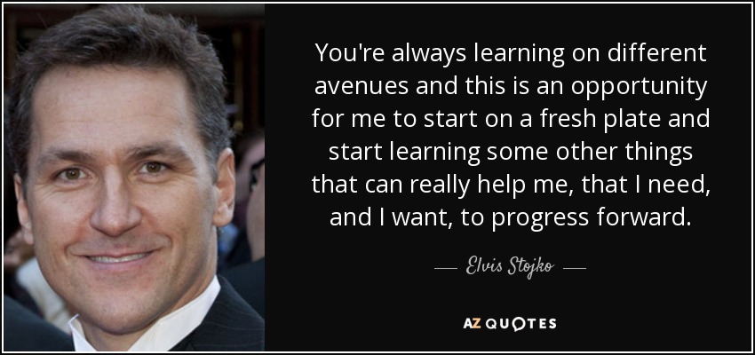 You're always learning on different avenues and this is an opportunity for me to start on a fresh plate and start learning some other things that can really help me, that I need, and I want, to progress forward. - Elvis Stojko