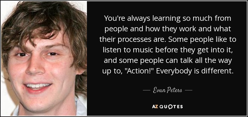 You're always learning so much from people and how they work and what their processes are. Some people like to listen to music before they get into it, and some people can talk all the way up to, 