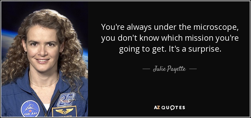 You're always under the microscope, you don't know which mission you're going to get. It's a surprise. - Julie Payette
