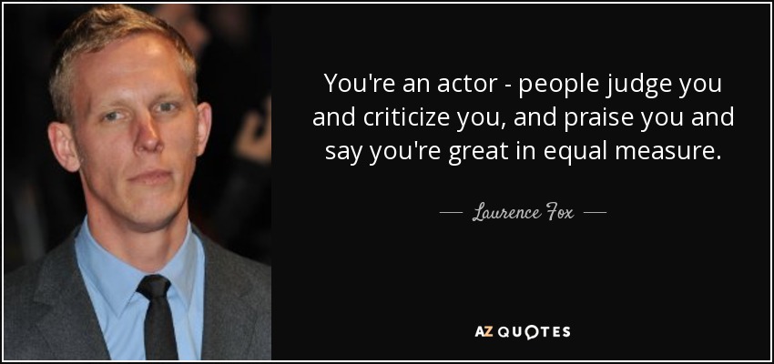 You're an actor - people judge you and criticize you, and praise you and say you're great in equal measure. - Laurence Fox