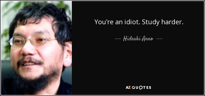 You're an idiot. Study harder. - Hideaki Anno