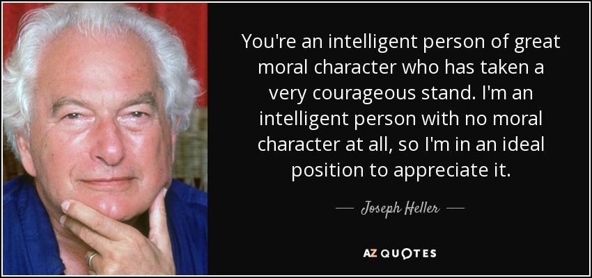 You're an intelligent person of great moral character who has taken a very courageous stand. I'm an intelligent person with no moral character at all, so I'm in an ideal position to appreciate it. - Joseph Heller