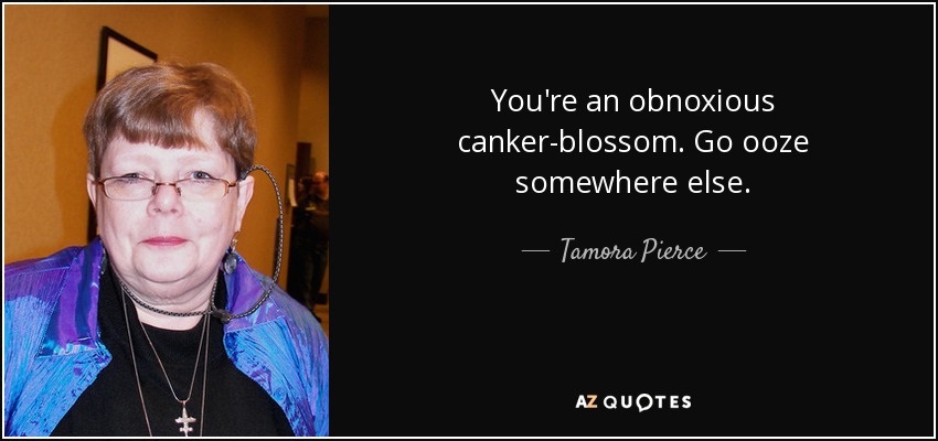 You're an obnoxious canker-blossom. Go ooze somewhere else. - Tamora Pierce