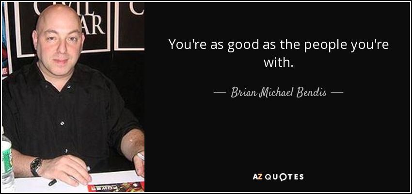 You're as good as the people you're with. - Brian Michael Bendis