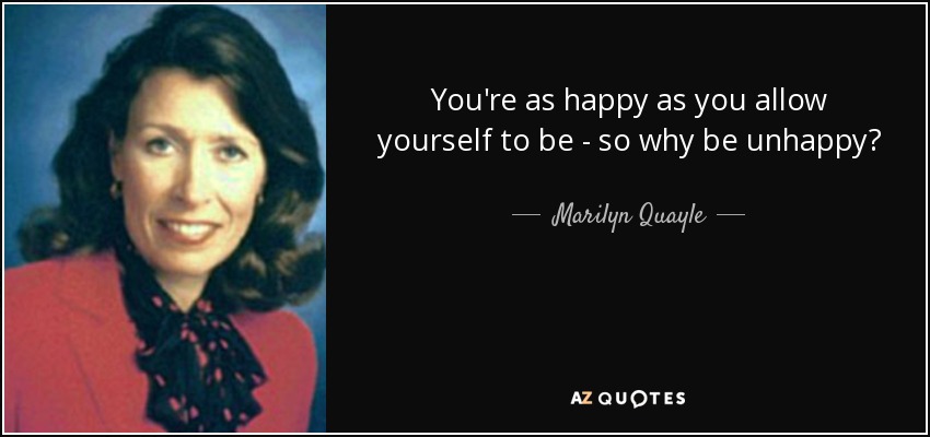 You're as happy as you allow yourself to be - so why be unhappy? - Marilyn Quayle