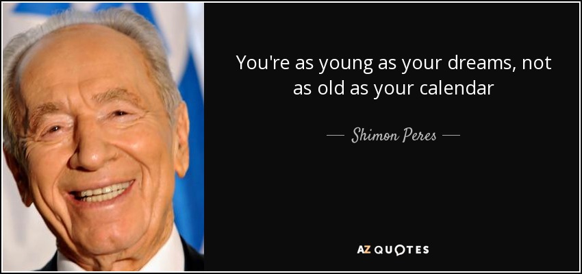 You're as young as your dreams, not as old as your calendar - Shimon Peres