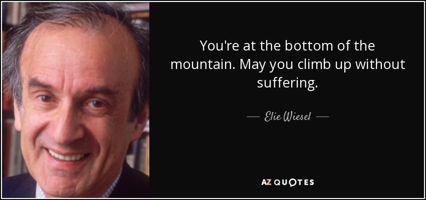 You're at the bottom of the mountain. May you climb up without suffering. - Elie Wiesel