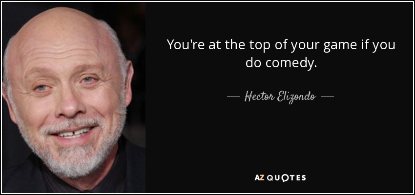 You're at the top of your game if you do comedy. - Hector Elizondo