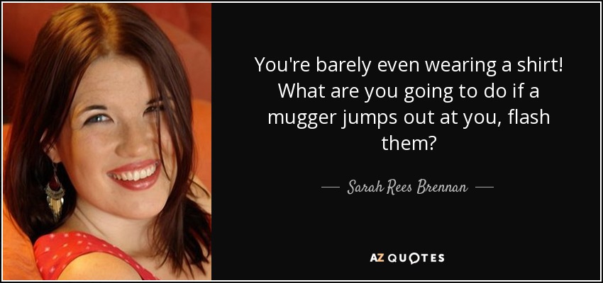 You're barely even wearing a shirt! What are you going to do if a mugger jumps out at you, flash them? - Sarah Rees Brennan