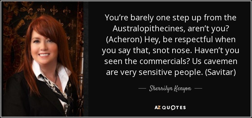 You’re barely one step up from the Australopithecines, aren’t you? (Acheron) Hey, be respectful when you say that, snot nose. Haven’t you seen the commercials? Us cavemen are very sensitive people. (Savitar) - Sherrilyn Kenyon