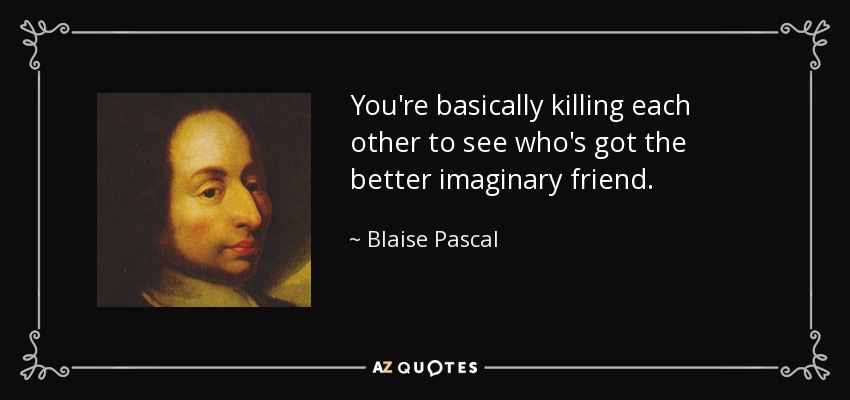 You're basically killing each other to see who's got the better imaginary friend. - Blaise Pascal