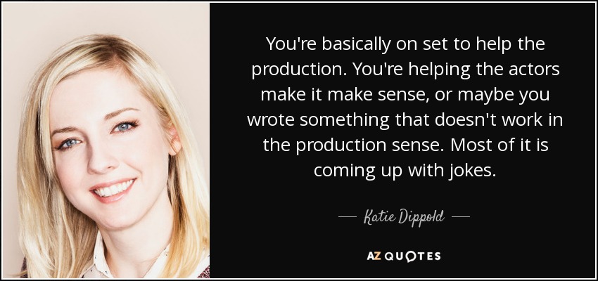 You're basically on set to help the production. You're helping the actors make it make sense, or maybe you wrote something that doesn't work in the production sense. Most of it is coming up with jokes. - Katie Dippold