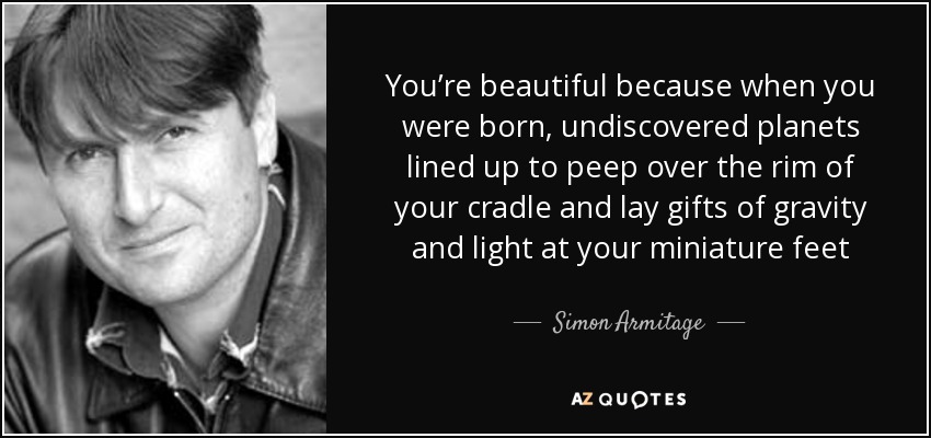 You’re beautiful because when you were born, undiscovered planets lined up to peep over the rim of your cradle and lay gifts of gravity and light at your miniature feet - Simon Armitage