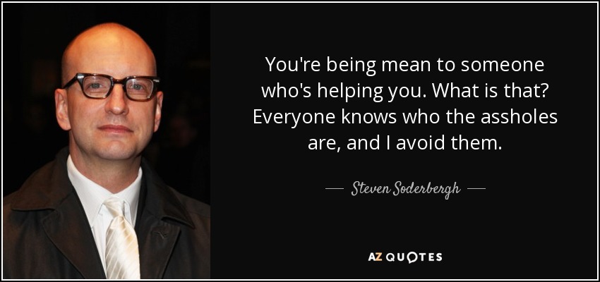 You're being mean to someone who's helping you. What is that? Everyone knows who the assholes are, and I avoid them. - Steven Soderbergh