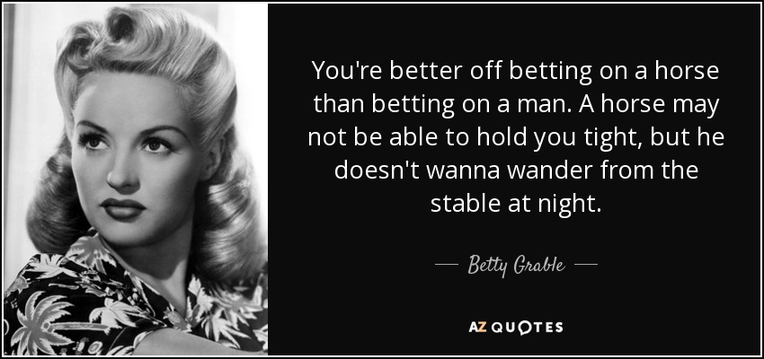You're better off betting on a horse than betting on a man. A horse may not be able to hold you tight, but he doesn't wanna wander from the stable at night. - Betty Grable