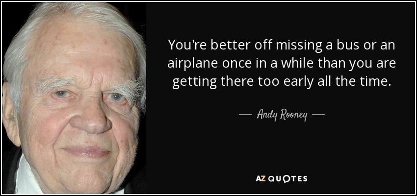 You're better off missing a bus or an airplane once in a while than you are getting there too early all the time. - Andy Rooney