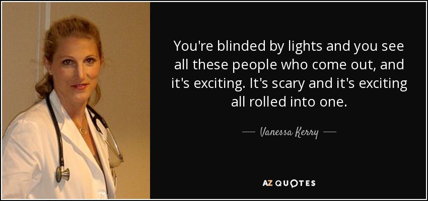 You're blinded by lights and you see all these people who come out, and it's exciting. It's scary and it's exciting all rolled into one. - Vanessa Kerry