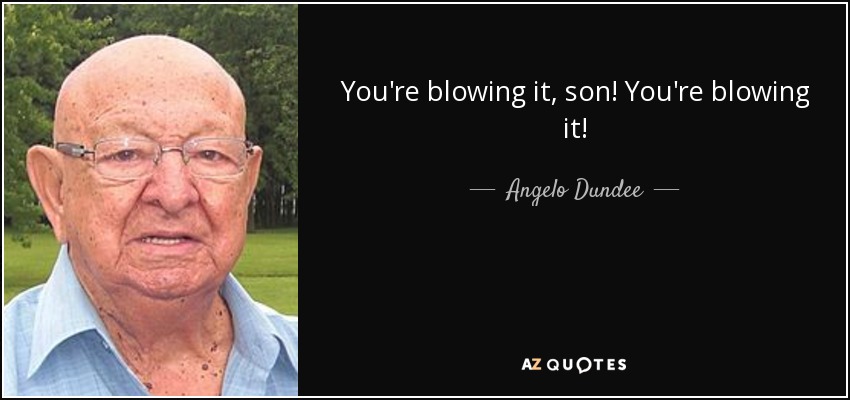 You're blowing it, son! You're blowing it! - Angelo Dundee