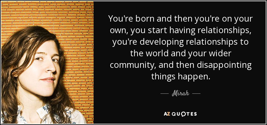 You're born and then you're on your own, you start having relationships, you're developing relationships to the world and your wider community, and then disappointing things happen. - Mirah
