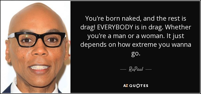 You're born naked, and the rest is drag! EVERYBODY is in drag. Whether you're a man or a woman. It just depends on how extreme you wanna go. - RuPaul