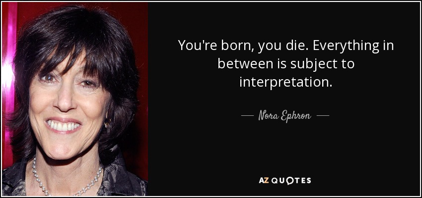 You're born, you die. Everything in between is subject to interpretation. - Nora Ephron