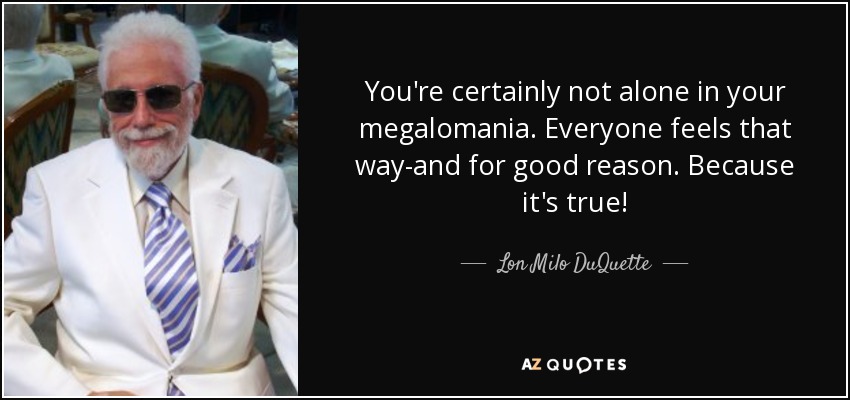 You're certainly not alone in your megalomania. Everyone feels that way-and for good reason. Because it's true! - Lon Milo DuQuette