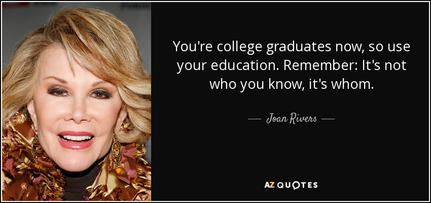 You're college graduates now, so use your education. Remember: It's not who you know, it's whom. - Joan Rivers