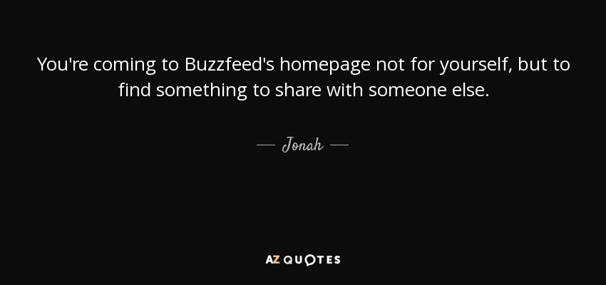 You're coming to Buzzfeed's homepage not for yourself, but to find something to share with someone else. - Jonah