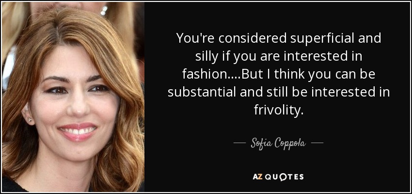 You're considered superficial and silly if you are interested in fashion....But I think you can be substantial and still be interested in frivolity. - Sofia Coppola