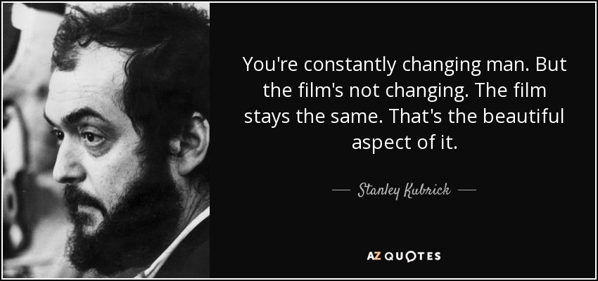 You're constantly changing man. But the film's not changing. The film stays the same. That's the beautiful aspect of it. - Stanley Kubrick