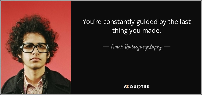 You're constantly guided by the last thing you made. - Omar Rodriguez-Lopez