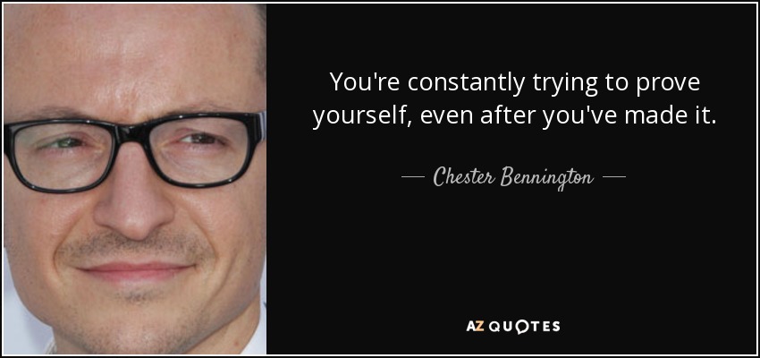 You're constantly trying to prove yourself, even after you've made it. - Chester Bennington